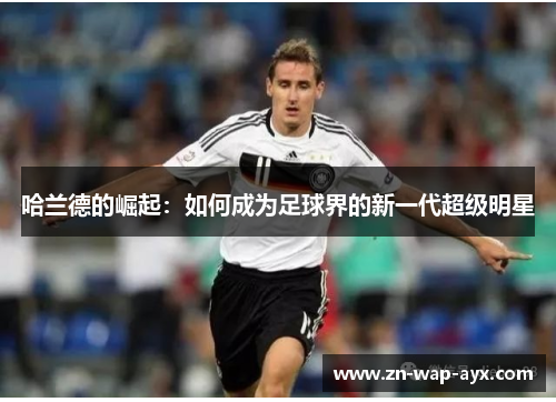 哈兰德的崛起：如何成为足球界的新一代超级明星