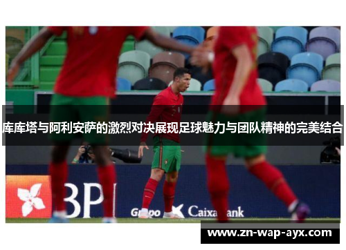 库库塔与阿利安萨的激烈对决展现足球魅力与团队精神的完美结合