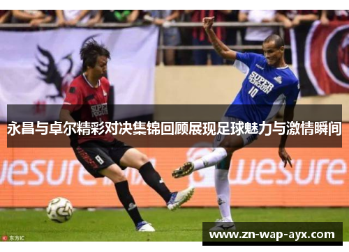 永昌与卓尔精彩对决集锦回顾展现足球魅力与激情瞬间