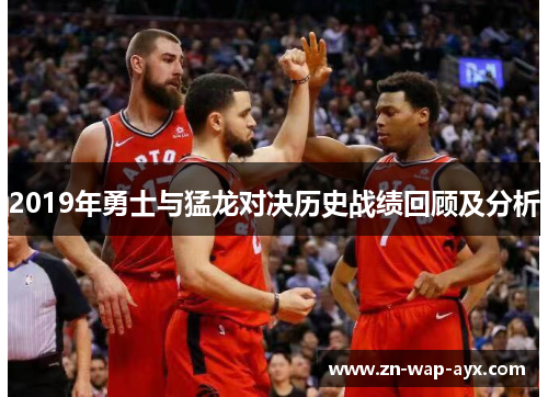 2019年勇士与猛龙对决历史战绩回顾及分析