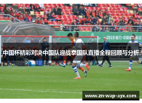 中国杯精彩对决中国队迎战泰国队直播全程回顾与分析