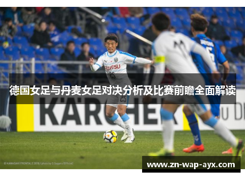 德国女足与丹麦女足对决分析及比赛前瞻全面解读
