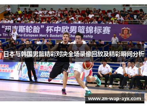 日本与韩国男篮精彩对决全场录像回放及精彩瞬间分析