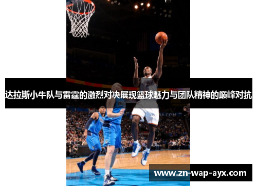 达拉斯小牛队与雷霆的激烈对决展现篮球魅力与团队精神的巅峰对抗